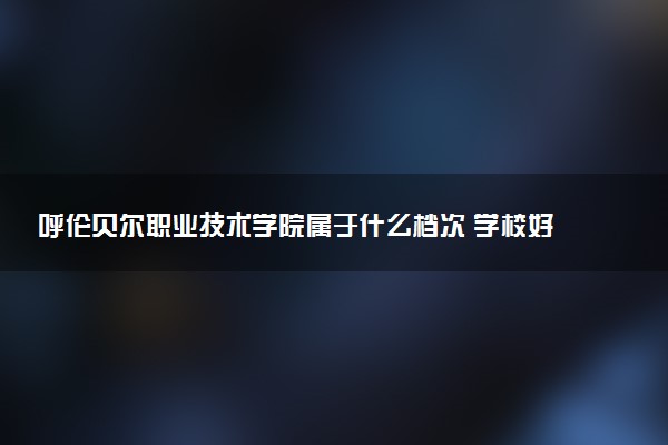 呼伦贝尔职业技术学院属于什么档次 学校好不好