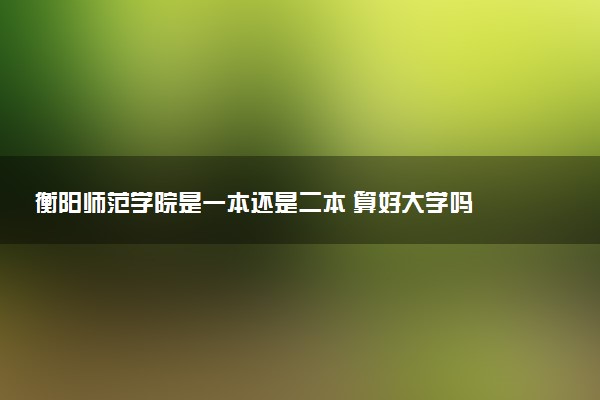衡阳师范学院是一本还是二本 算好大学吗