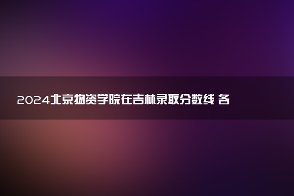 2024北京物资学院在吉林录取分数线 各专业分数及位次