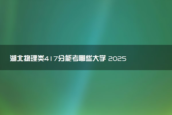 湖北物理类417分能考哪些大学 2025考生稳上的大学名单