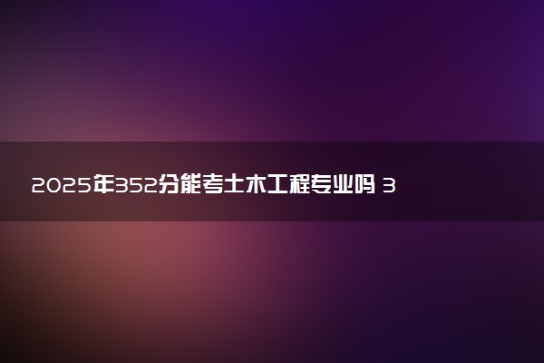 2025年352分能考土木工程专业吗 352分土木工程专业大学推荐