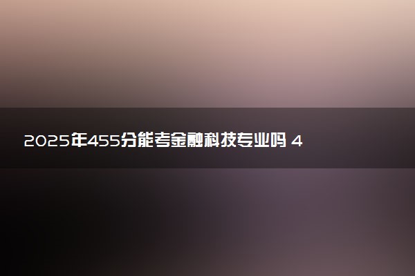 2025年455分能考金融科技专业吗 455分金融科技专业大学推荐