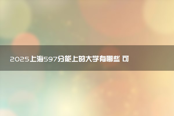 2025上海597分能上的大学有哪些 可以报考院校名单