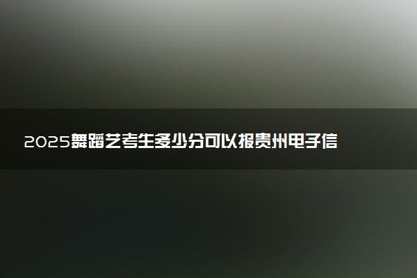 2025舞蹈艺考生多少分可以报贵州电子信息职业技术学院