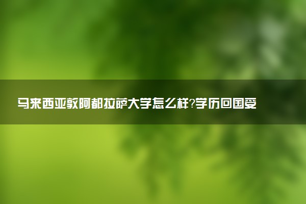 马来西亚敦阿都拉萨大学怎么样？学历回国受认证吗？