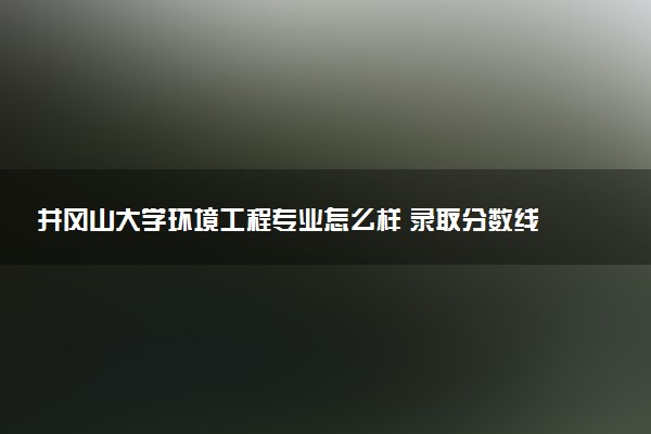 井冈山大学环境工程专业怎么样 录取分数线多少