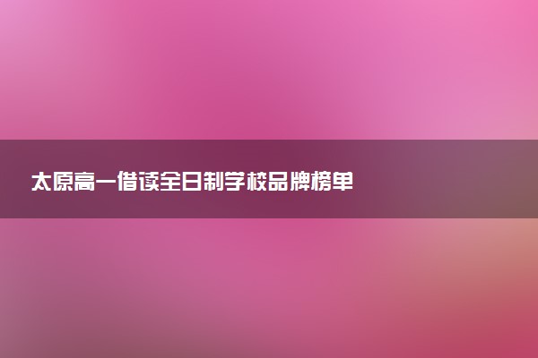 太原高一借读全日制学校品牌榜单