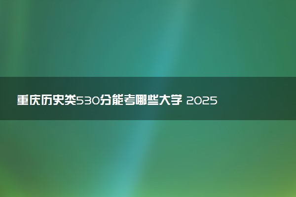 重庆历史类530分能考哪些大学 2025考生稳上的大学名单