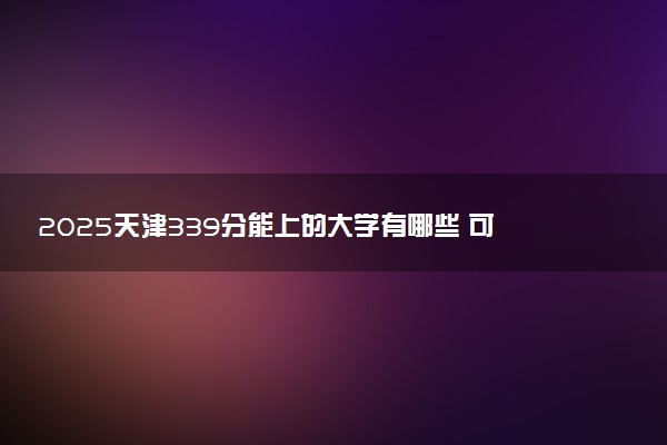 2025天津339分能上的大学有哪些 可以报考院校名单