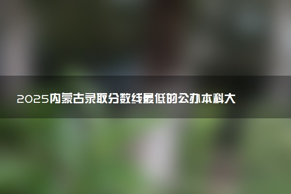2025内蒙古录取分数线最低的公办本科大学有哪些