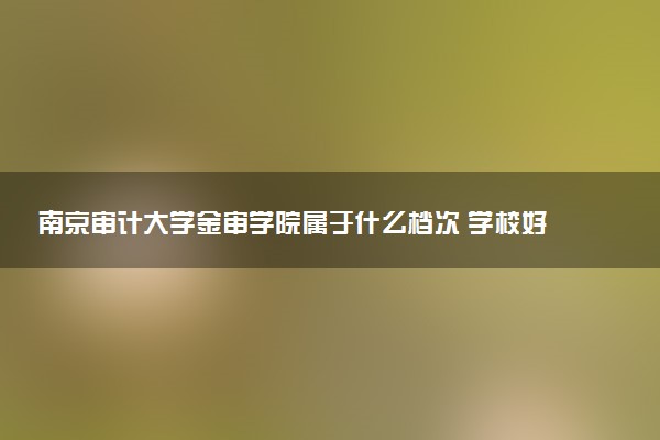 南京审计大学金审学院属于什么档次 学校好不好