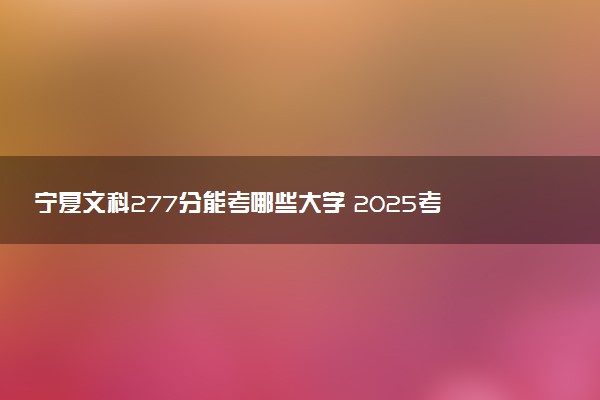 宁夏文科277分能考哪些大学 2025考生稳上的大学名单