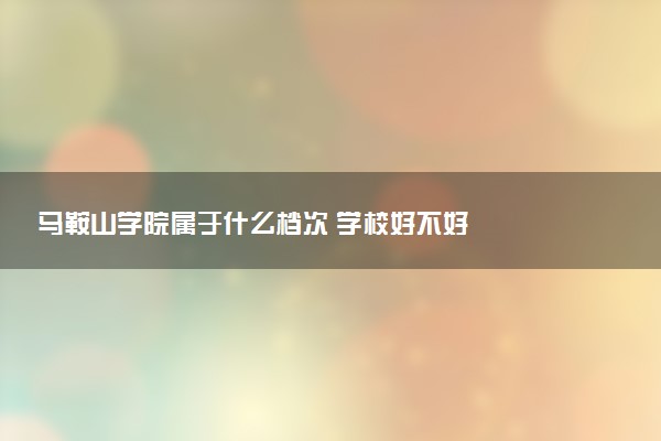 马鞍山学院属于什么档次 学校好不好