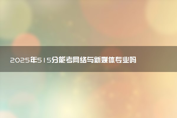 2025年515分能考网络与新媒体专业吗 515分网络与新媒体专业大学推荐