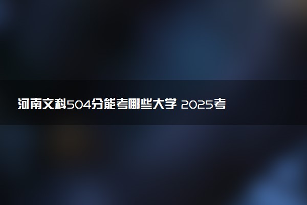 河南文科504分能考哪些大学 2025考生稳上的大学名单