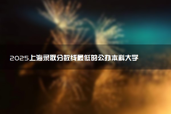 2025上海录取分数线最低的公办本科大学有哪些