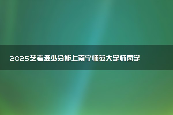 2025艺考多少分能上南宁师范大学师园学院 最低分数线是多少