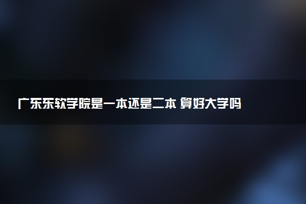广东东软学院是一本还是二本 算好大学吗