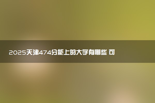 2025天津474分能上的大学有哪些 可以报考院校名单