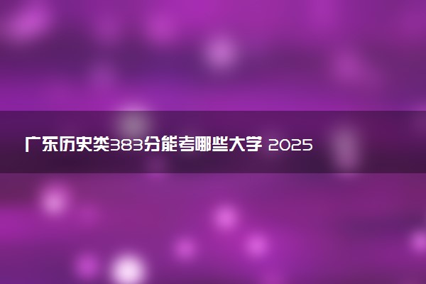 广东历史类383分能考哪些大学 2025考生稳上的大学名单