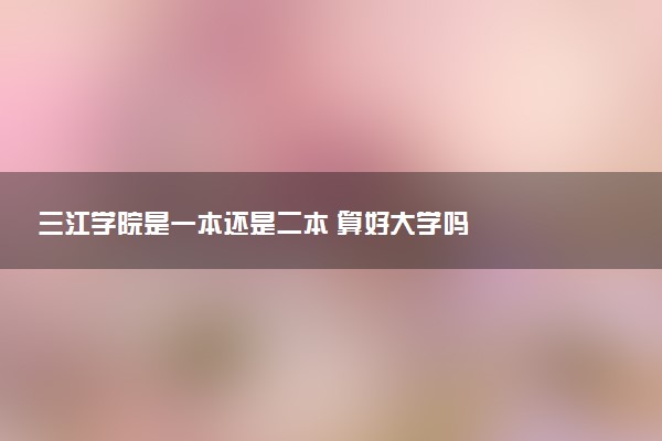 三江学院是一本还是二本 算好大学吗