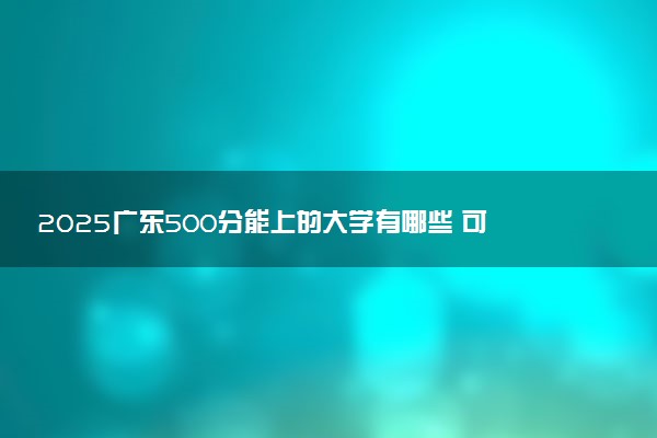 2025广东500分能上的大学有哪些 可以报考院校名单