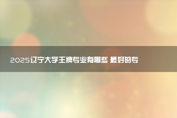 2025辽宁大学王牌专业有哪些 最好的专业是什么