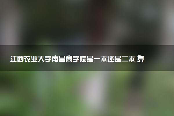 江西农业大学南昌商学院是一本还是二本 算好大学吗