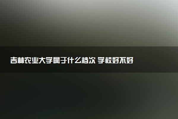 吉林农业大学属于什么档次 学校好不好