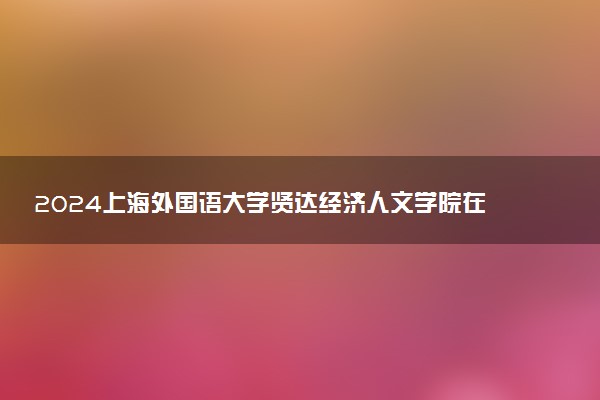 2024上海外国语大学贤达经济人文学院在内蒙古录取分数线 各专业分数及位次