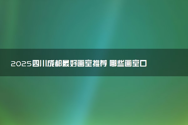 2025四川成都最好画室推荐 哪些画室口碑好