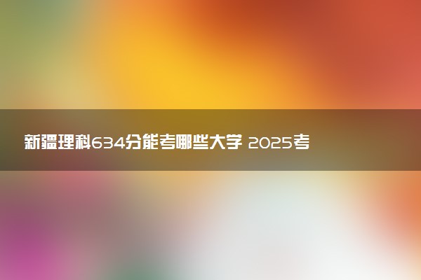 新疆理科634分能考哪些大学 2025考生稳上的大学名单