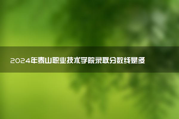 2024年泰山职业技术学院录取分数线是多少 各省最低分数线及位次
