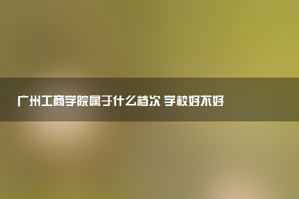 广州工商学院属于什么档次 学校好不好