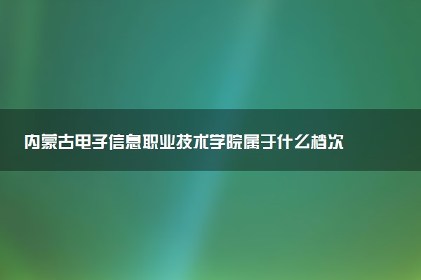 内蒙古电子信息职业技术学院属于什么档次 学校好不好