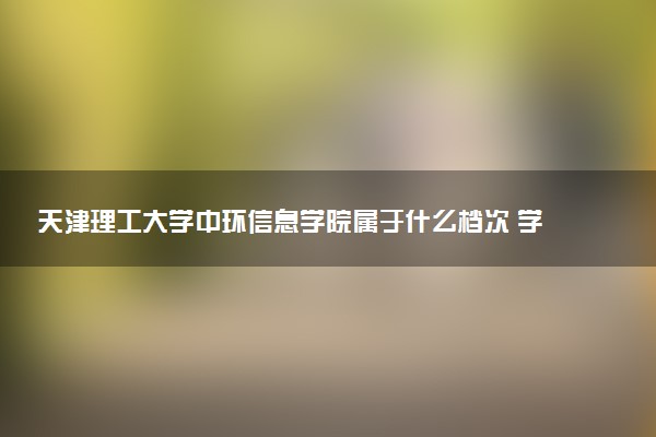天津理工大学中环信息学院属于什么档次 学校好不好