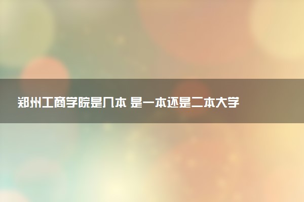 郑州工商学院是几本 是一本还是二本大学