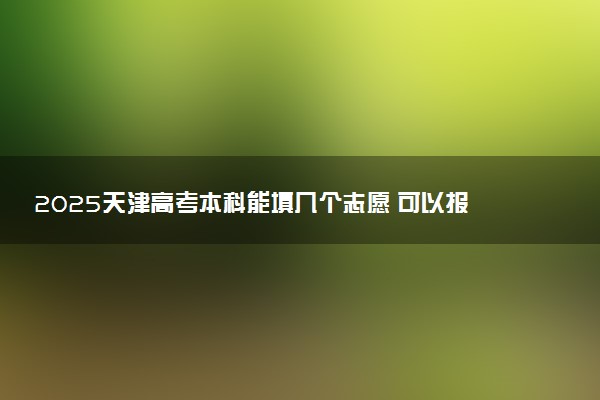 2025天津高考本科能填几个志愿 可以报几个学校和专业