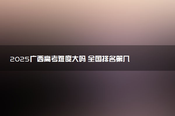 2025广西高考难度大吗 全国排名第几