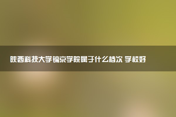 陕西科技大学镐京学院属于什么档次 学校好不好