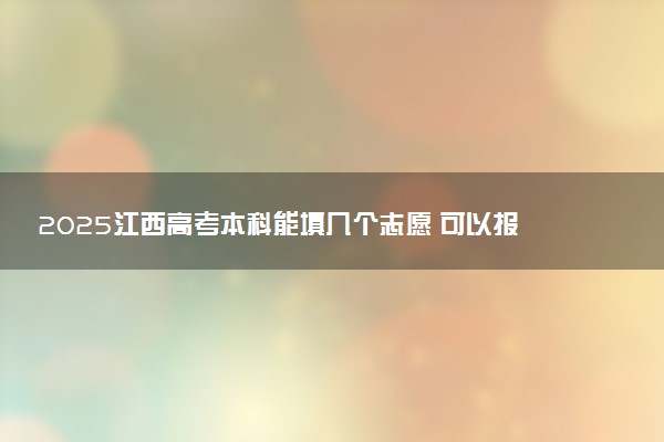 2025江西高考本科能填几个志愿 可以报几个学校和专业