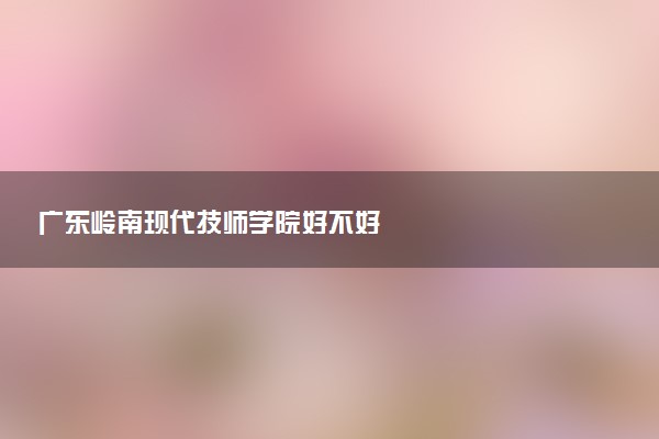 广东岭南现代技师学院好不好