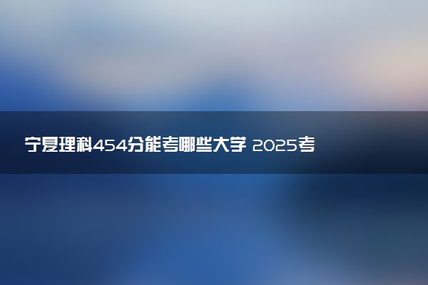 宁夏理科454分能考哪些大学 2025考生稳上的大学名单