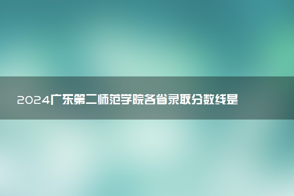 2024广东第二师范学院各省录取分数线是多少 最低分及位次