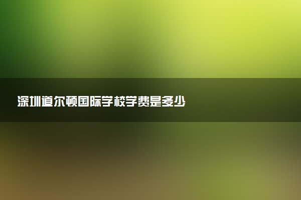 深圳道尔顿国际学校学费是多少