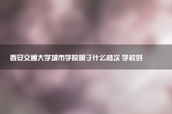 西安交通大学城市学院属于什么档次 学校好不好