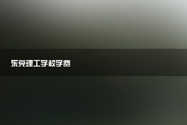 东莞理工学校学费