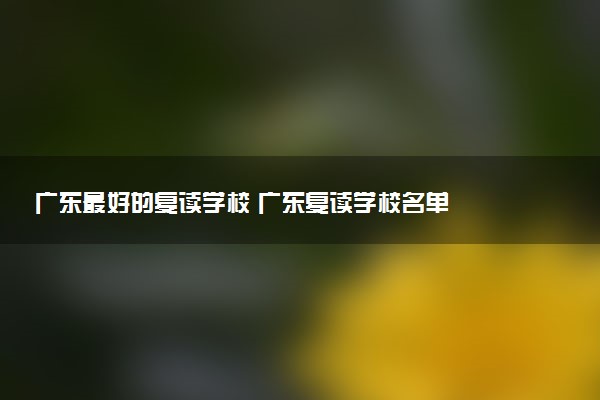 广东最好的复读学校 广东复读学校名单