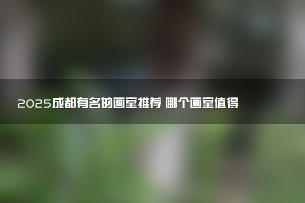 2025成都有名的画室推荐 哪个画室值得选择