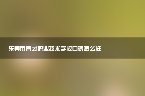东莞市育才职业技术学校口碑怎么样
